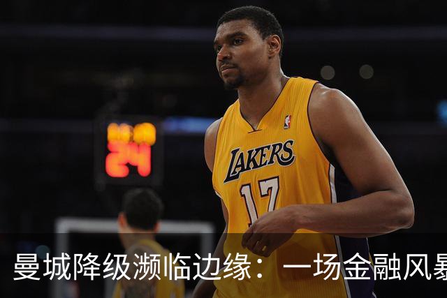 曼城降级濒临边缘：一场金融风暴的足球隧道